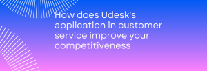 How does Udesk’s application in customer service improve your competitiveness